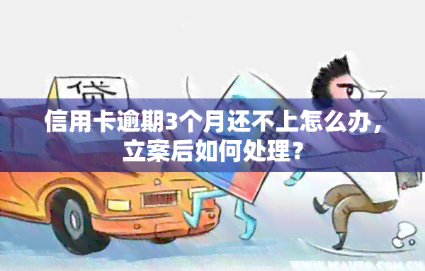 信用卡逾期3个月还不上怎么办，立案后如何处理？