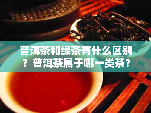 普洱茶和绿茶有什么区别？普洱茶属于哪一类茶？