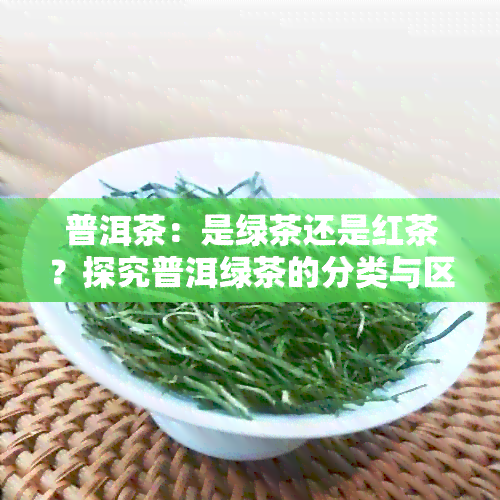 普洱茶：是绿茶还是红茶？探究普洱绿茶的分类与区别