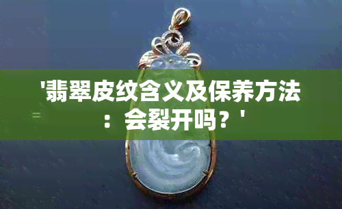 '翡翠皮纹含义及保养方法：会裂开吗？'