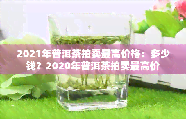 2021年普洱茶拍卖更高价格：多少钱？2020年普洱茶拍卖更高价