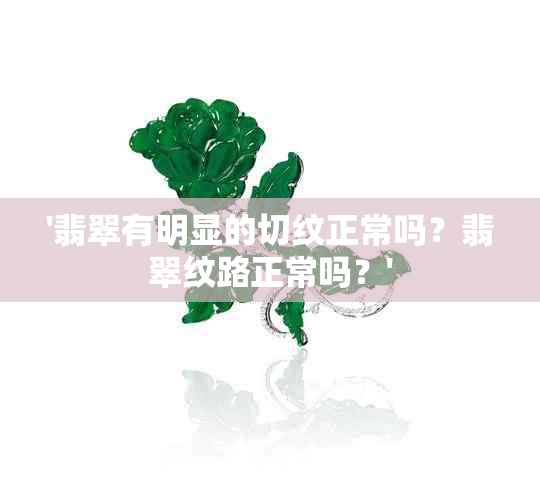 '翡翠有明显的切纹正常吗？翡翠纹路正常吗？'