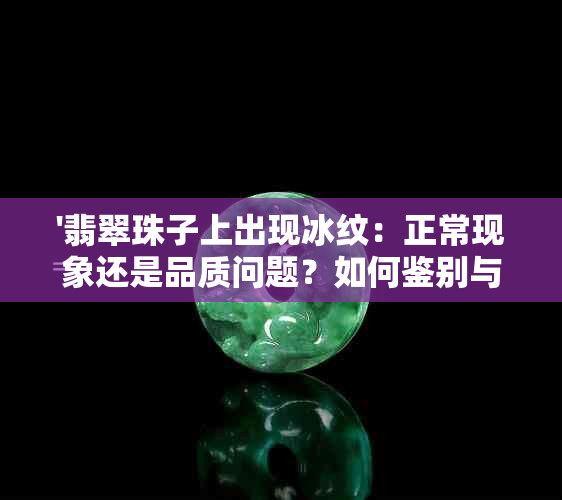 '翡翠珠子上出现冰纹：正常现象还是品质问题？如何鉴别与保养？'