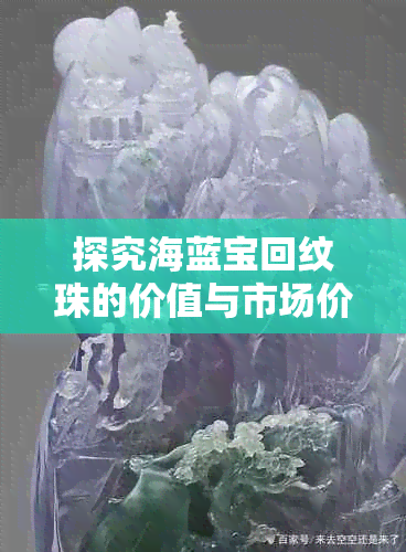 探究海蓝宝回纹珠的价值与市场价格：是否翡翠成为关键因素？