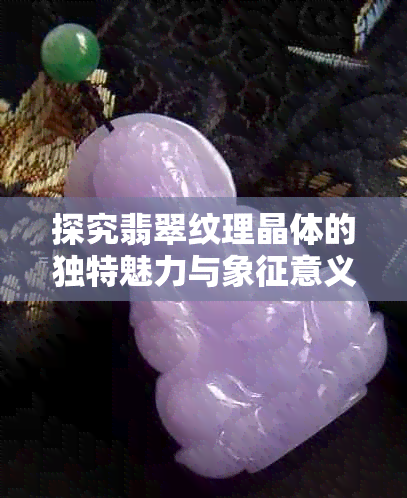 探究翡翠纹理晶体的独特魅力与象征意义