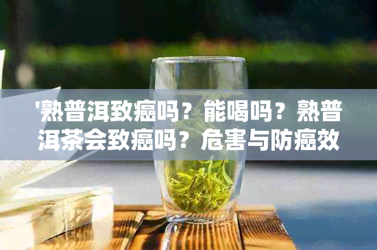 '熟普洱致癌吗？能喝吗？熟普洱茶会致癌吗？危害与防癌效果解析'