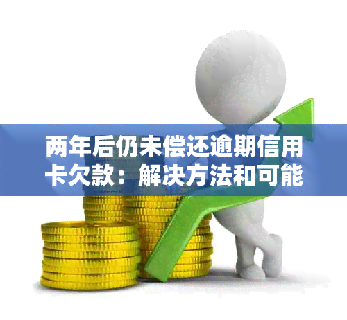 两年后仍未偿还逾期信用卡欠款：解决方法和可能的后果