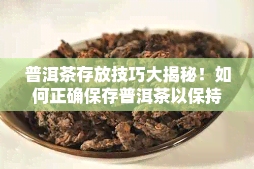 普洱茶存放技巧大揭秘！如何正确保存普洱茶以保持其品质和口感？