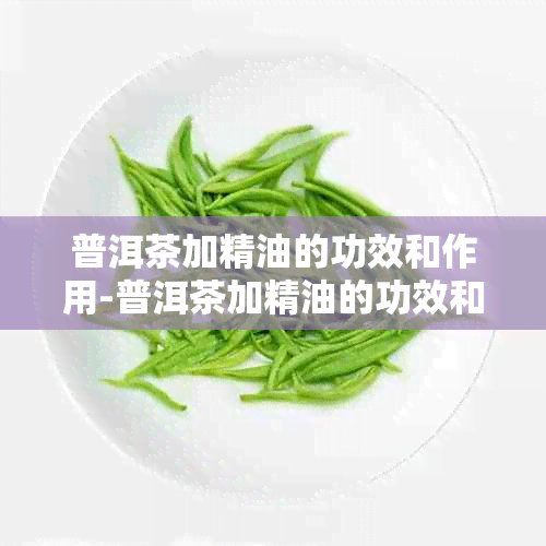 普洱茶加精油的功效和作用-普洱茶加精油的功效和作用及禁忌