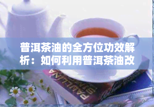 普洱茶油的全方位功效解析：如何利用普洱茶油改善健、美容与烹饪？