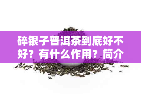 碎银子普洱茶到底好不好？有什么作用？简介和价格是多少？能否喝？