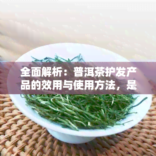 全面解析：普洱茶护发产品的效用与使用方法，是否真的有效？