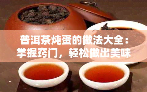 普洱茶炖蛋的做法大全：掌握窍门，轻松做出美味佳肴