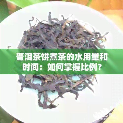 普洱茶饼煮茶的水用量和时间：如何掌握比例？