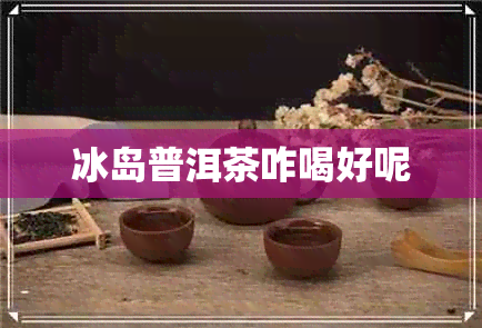 冰岛普洱茶咋喝好呢