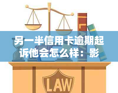 另一半信用卡逾期起诉他会怎么样：影响贷款和车辆吗？