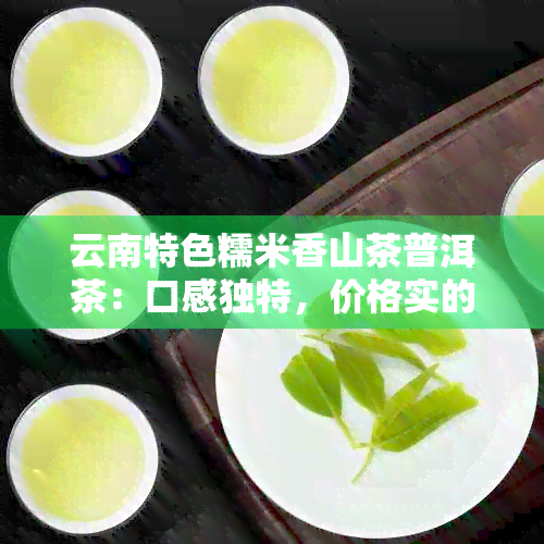 云南特色糯米香山茶普洱茶：口感独特，价格实的茶叶佳品