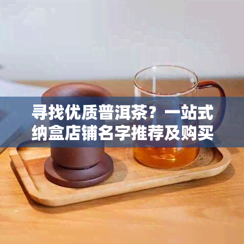 寻找优质普洱茶？一站式纳盒店铺名字推荐及购买指南！