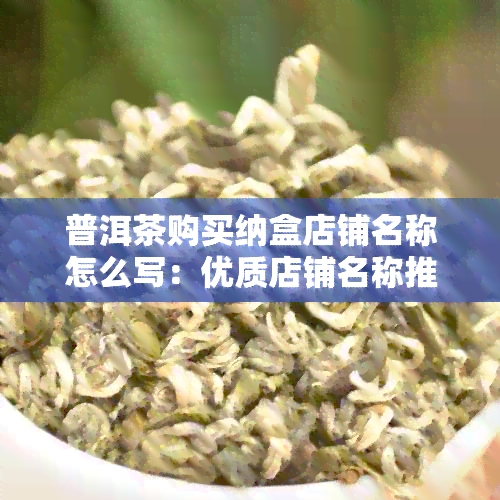 普洱茶购买纳盒店铺名称怎么写：优质店铺名称推荐