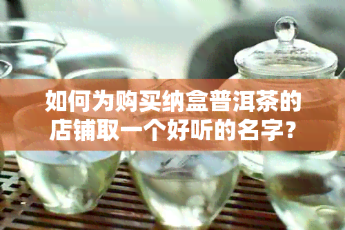 如何为购买纳盒普洱茶的店铺取一个好听的名字？