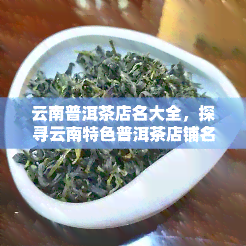 云南普洱茶店名大全，探寻云南特色普洱茶店铺名称