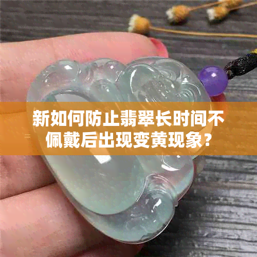 新如何防止翡翠长时间不佩戴后出现变黄现象？