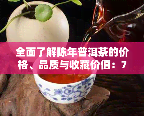 全面了解陈年普洱茶的价格、品质与收藏价值：7581年份普洱茶价格表分析