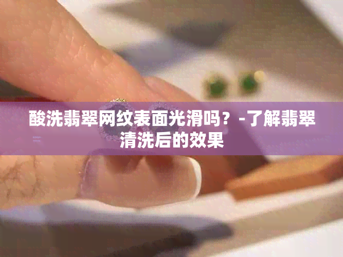 酸洗翡翠网纹表面光滑吗？-了解翡翠清洗后的效果