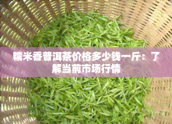 糯米香普洱茶价格多少钱一斤：了解当前市场行情