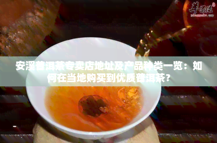 安溪普洱茶专卖店地址及产品种类一览：如何在当地购买到优质普洱茶？