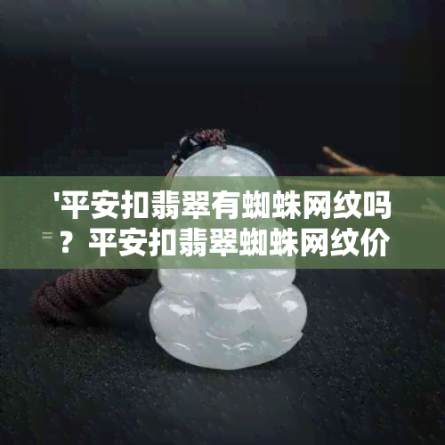 '平安扣翡翠有蜘蛛网纹吗？平安扣翡翠蜘蛛网纹价值及易碎性解析'