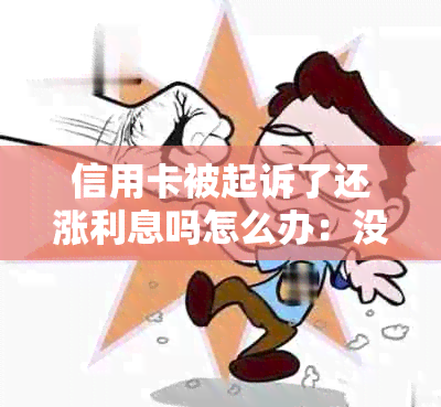 信用卡被起诉了还涨利息吗怎么办：没还款能力怎么处理？