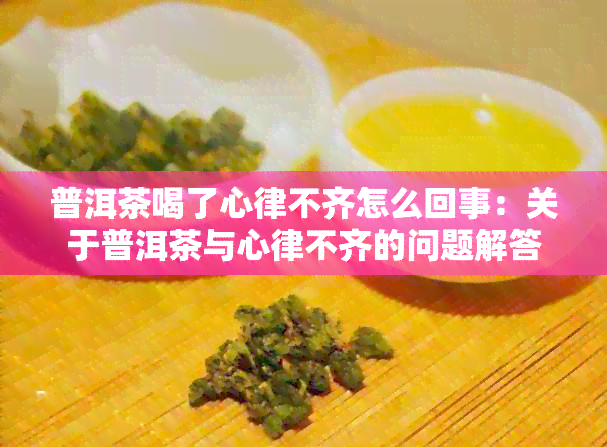 普洱茶喝了心律不齐怎么回事：关于普洱茶与心律不齐的问题解答