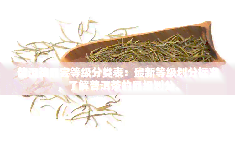 普洱茶品尝等级分类表：最新等级划分标准，了解普洱茶的品级划分。