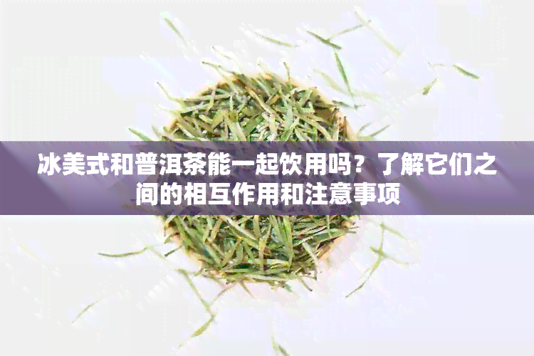 冰美式和普洱茶能一起饮用吗？了解它们之间的相互作用和注意事项