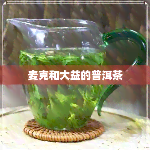 麦克和大益的普洱茶