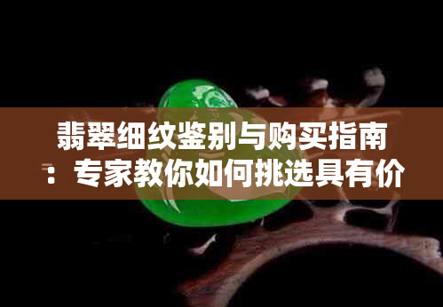 翡翠细纹鉴别与购买指南：专家教你如何挑选具有价值的翡翠饰品