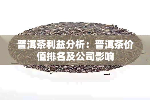 普洱茶利益分析：普洱茶价值排名及公司影响