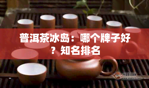 普洱茶冰岛：哪个牌子好？知名排名