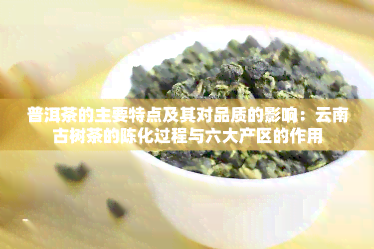 普洱茶的主要特点及其对品质的影响：云南古树茶的陈化过程与六大产区的作用