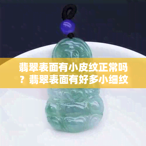 翡翠表面有小皮纹正常吗？翡翠表面有好多小细纹，这些情况是否正常？