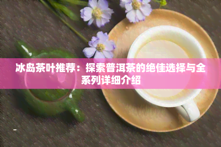 冰岛茶叶推荐：探索普洱茶的绝佳选择与全系列详细介绍