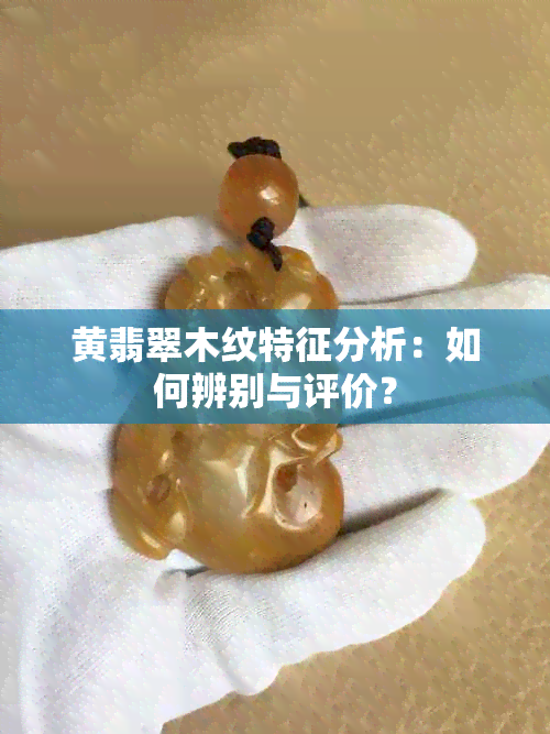 黄翡翠木纹特征分析：如何辨别与评价？