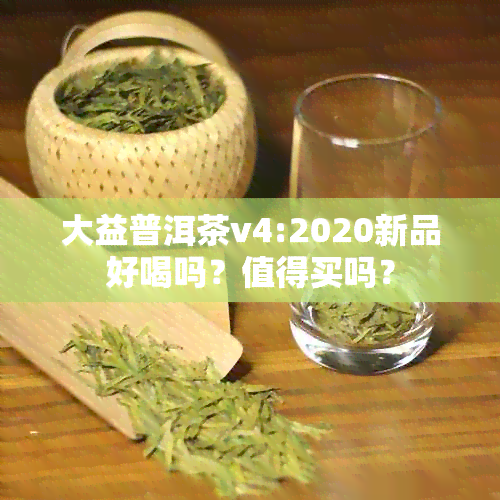 大益普洱茶v4:2020新品好喝吗？值得买吗？