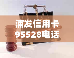 浦发信用卡95528电话：协商还款、查询账户、申请期等各种问题解答