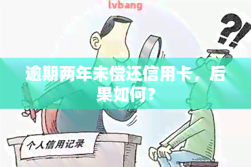 逾期两年未偿还信用卡，后果如何？