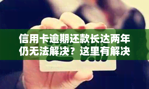 信用卡逾期还款长达两年仍无法解决？这里有解决方案！