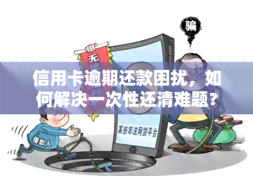 信用卡逾期还款困扰，如何解决一次性还清难题？