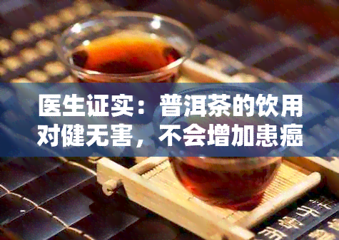 医生证实：普洱茶的饮用对健无害，不会增加患癌风险