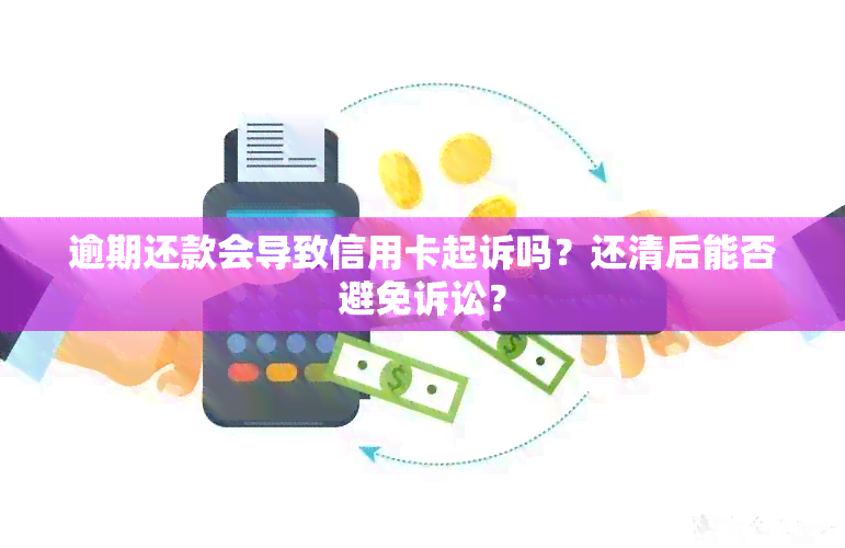 逾期还款会导致信用卡起诉吗？还清后能否避免诉讼？